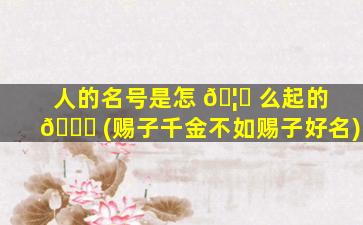 人的名号是怎 🦉 么起的 🐅 (赐子千金不如赐子好名)